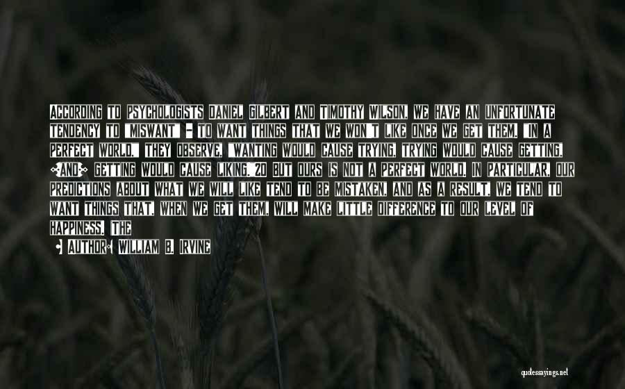 William B. Irvine Quotes: According To Psychologists Daniel Gilbert And Timothy Wilson, We Have An Unfortunate Tendency To Miswant - To Want Things That