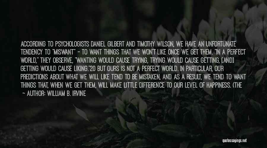 William B. Irvine Quotes: According To Psychologists Daniel Gilbert And Timothy Wilson, We Have An Unfortunate Tendency To Miswant - To Want Things That