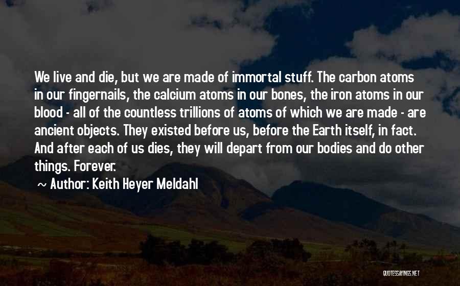 Keith Heyer Meldahl Quotes: We Live And Die, But We Are Made Of Immortal Stuff. The Carbon Atoms In Our Fingernails, The Calcium Atoms