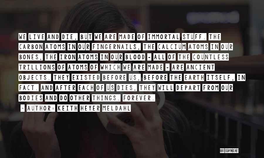 Keith Heyer Meldahl Quotes: We Live And Die, But We Are Made Of Immortal Stuff. The Carbon Atoms In Our Fingernails, The Calcium Atoms