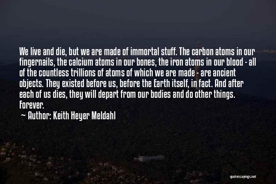 Keith Heyer Meldahl Quotes: We Live And Die, But We Are Made Of Immortal Stuff. The Carbon Atoms In Our Fingernails, The Calcium Atoms