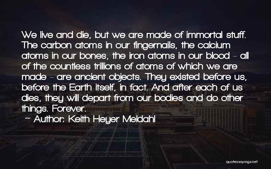 Keith Heyer Meldahl Quotes: We Live And Die, But We Are Made Of Immortal Stuff. The Carbon Atoms In Our Fingernails, The Calcium Atoms