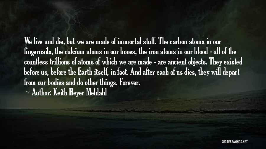 Keith Heyer Meldahl Quotes: We Live And Die, But We Are Made Of Immortal Stuff. The Carbon Atoms In Our Fingernails, The Calcium Atoms
