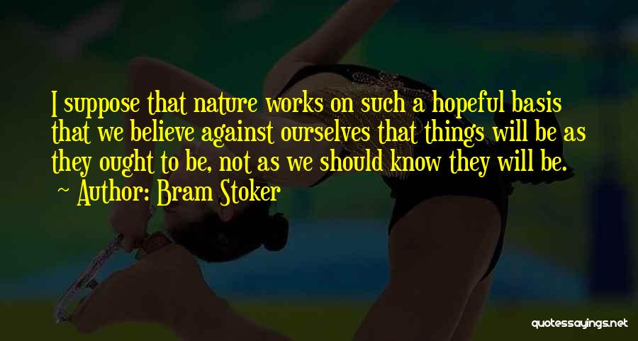 Bram Stoker Quotes: I Suppose That Nature Works On Such A Hopeful Basis That We Believe Against Ourselves That Things Will Be As