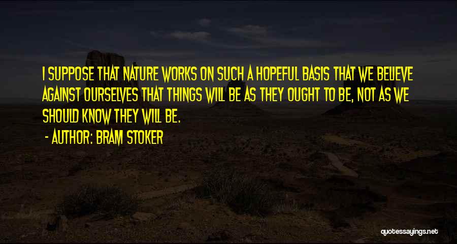 Bram Stoker Quotes: I Suppose That Nature Works On Such A Hopeful Basis That We Believe Against Ourselves That Things Will Be As