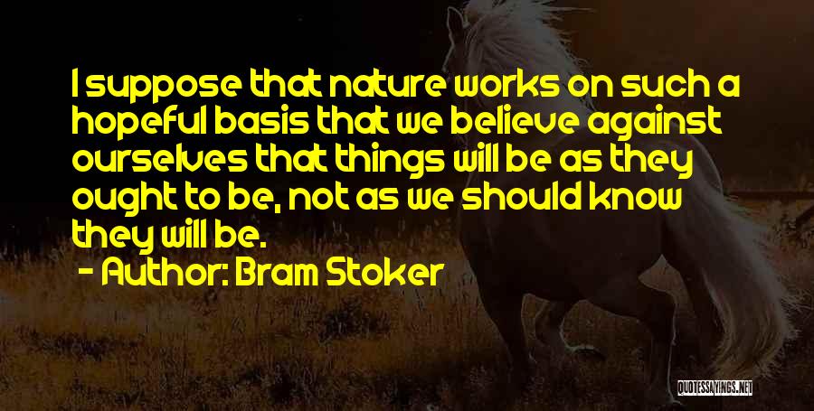 Bram Stoker Quotes: I Suppose That Nature Works On Such A Hopeful Basis That We Believe Against Ourselves That Things Will Be As