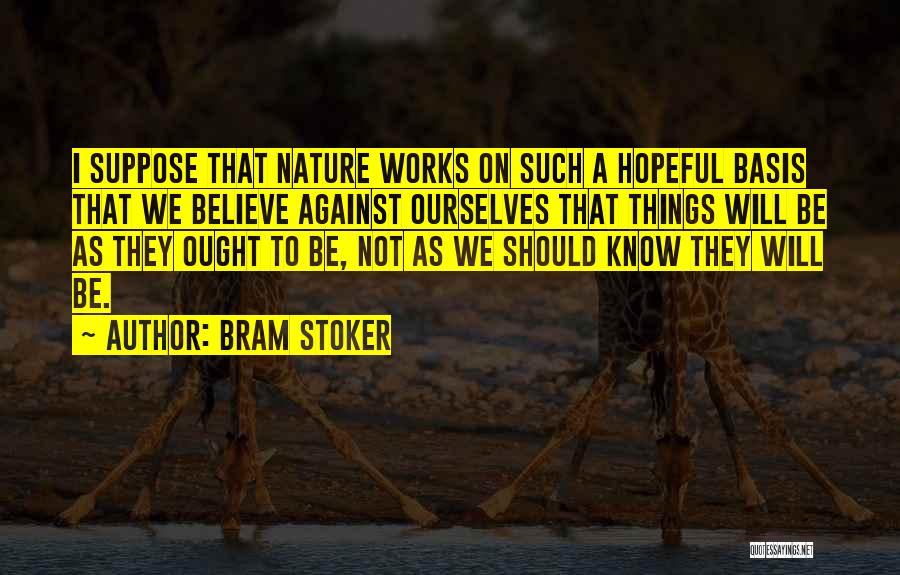 Bram Stoker Quotes: I Suppose That Nature Works On Such A Hopeful Basis That We Believe Against Ourselves That Things Will Be As