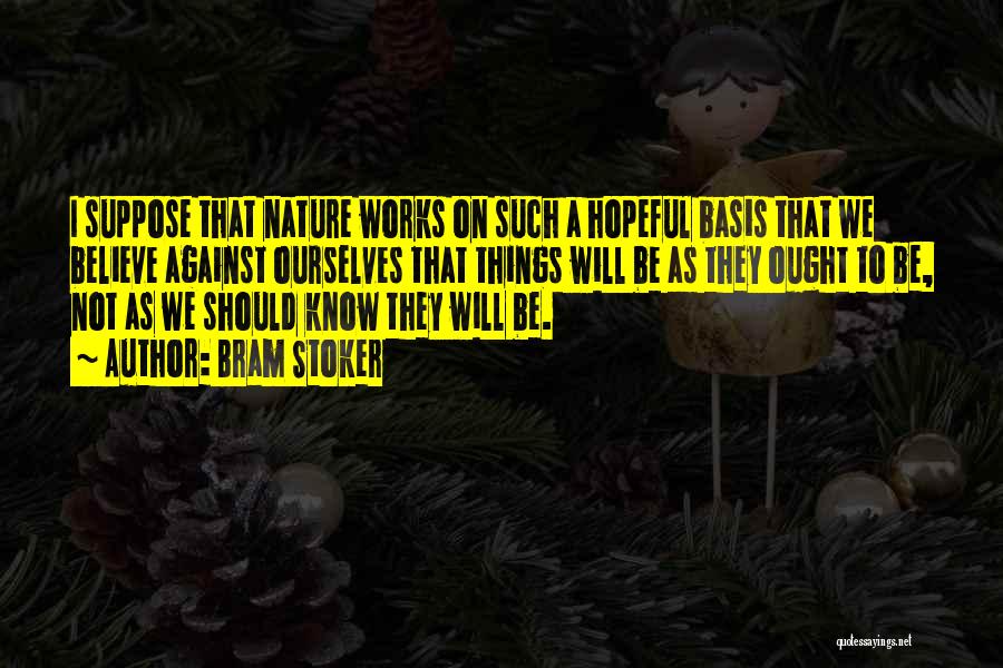 Bram Stoker Quotes: I Suppose That Nature Works On Such A Hopeful Basis That We Believe Against Ourselves That Things Will Be As