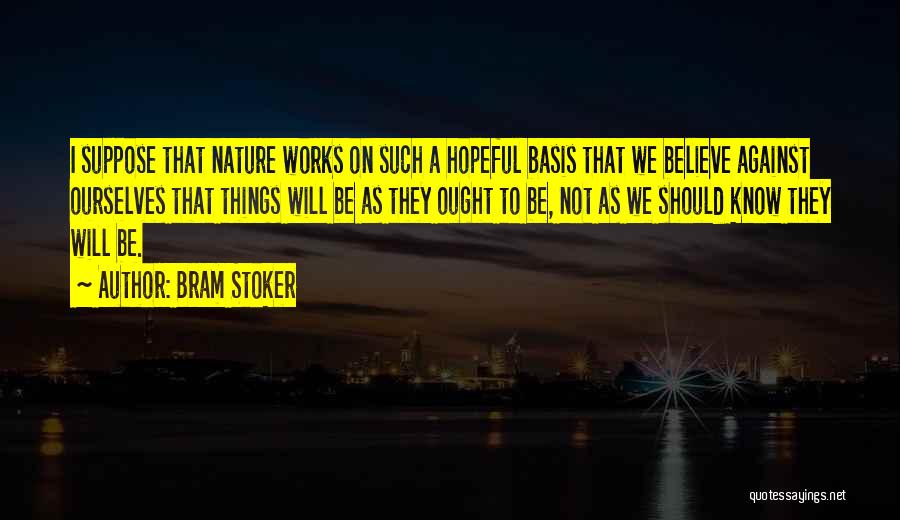 Bram Stoker Quotes: I Suppose That Nature Works On Such A Hopeful Basis That We Believe Against Ourselves That Things Will Be As