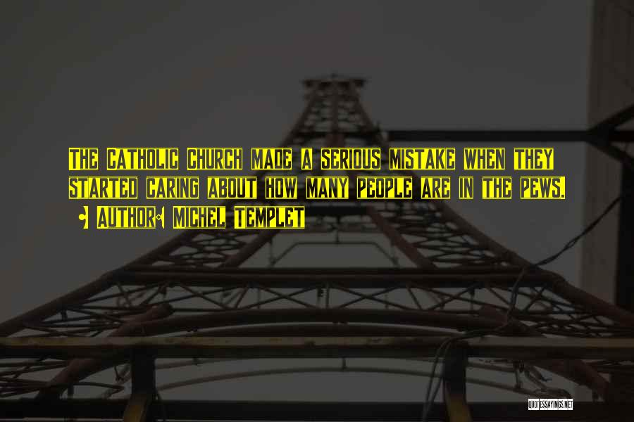 Michel Templet Quotes: The Catholic Church Made A Serious Mistake When They Started Caring About How Many People Are In The Pews.