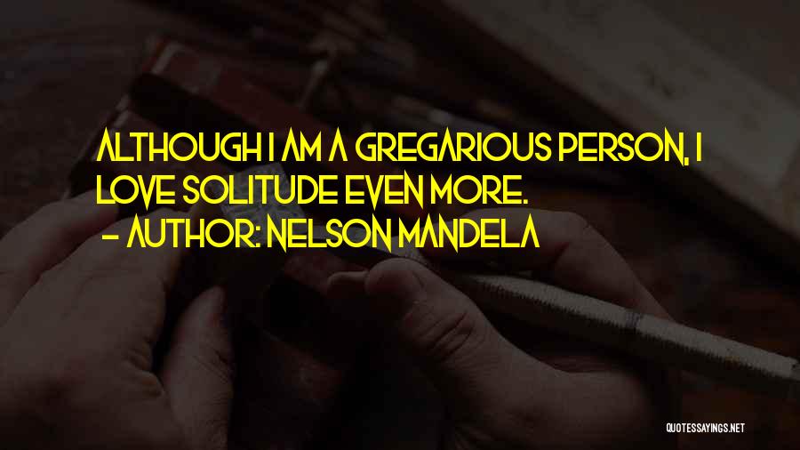 Nelson Mandela Quotes: Although I Am A Gregarious Person, I Love Solitude Even More.
