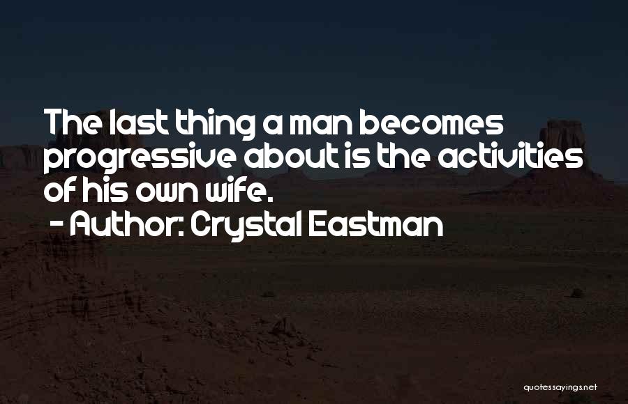 Crystal Eastman Quotes: The Last Thing A Man Becomes Progressive About Is The Activities Of His Own Wife.