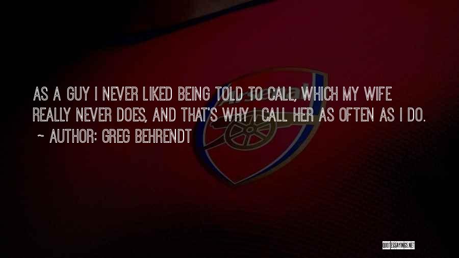 Greg Behrendt Quotes: As A Guy I Never Liked Being Told To Call, Which My Wife Really Never Does, And That's Why I