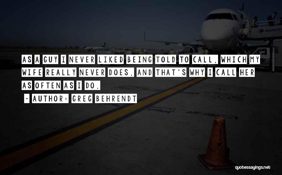 Greg Behrendt Quotes: As A Guy I Never Liked Being Told To Call, Which My Wife Really Never Does, And That's Why I