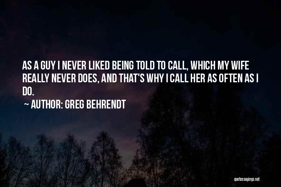 Greg Behrendt Quotes: As A Guy I Never Liked Being Told To Call, Which My Wife Really Never Does, And That's Why I
