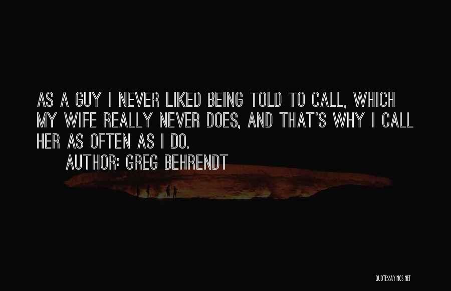 Greg Behrendt Quotes: As A Guy I Never Liked Being Told To Call, Which My Wife Really Never Does, And That's Why I