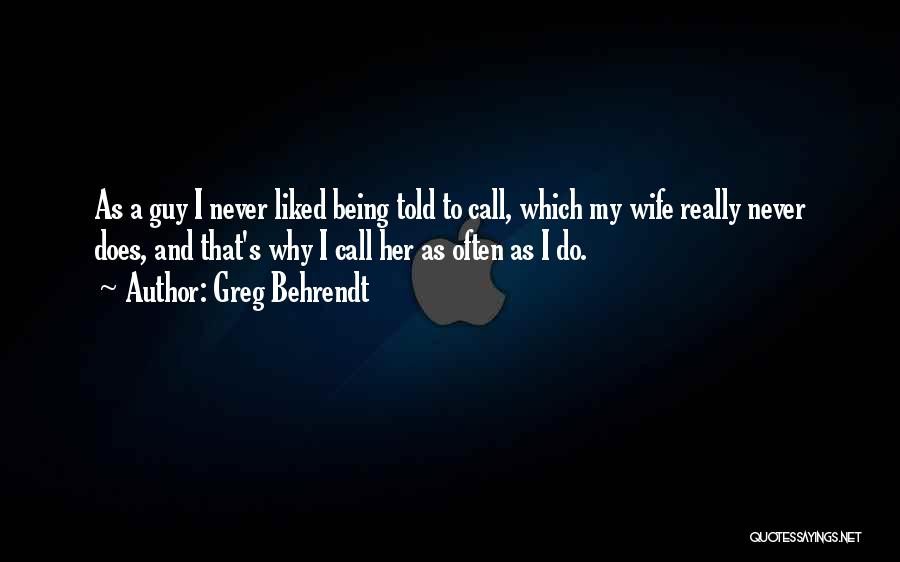 Greg Behrendt Quotes: As A Guy I Never Liked Being Told To Call, Which My Wife Really Never Does, And That's Why I