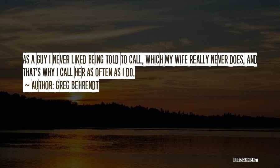 Greg Behrendt Quotes: As A Guy I Never Liked Being Told To Call, Which My Wife Really Never Does, And That's Why I