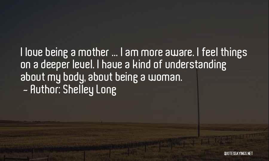 Shelley Long Quotes: I Love Being A Mother ... I Am More Aware. I Feel Things On A Deeper Level. I Have A