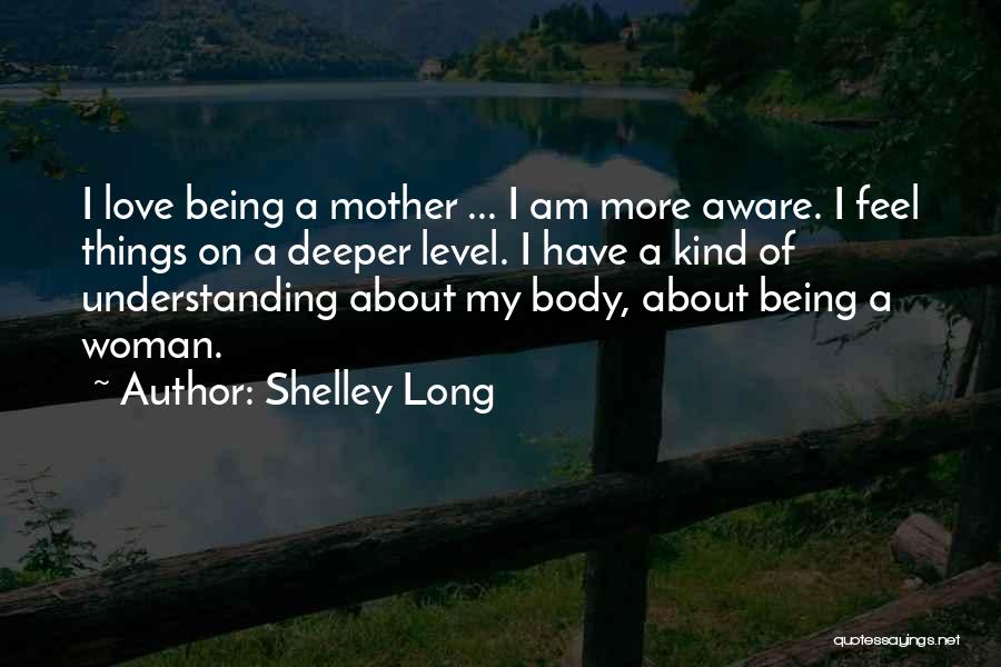 Shelley Long Quotes: I Love Being A Mother ... I Am More Aware. I Feel Things On A Deeper Level. I Have A