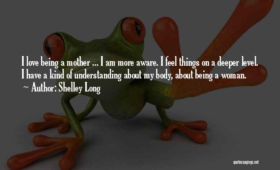 Shelley Long Quotes: I Love Being A Mother ... I Am More Aware. I Feel Things On A Deeper Level. I Have A