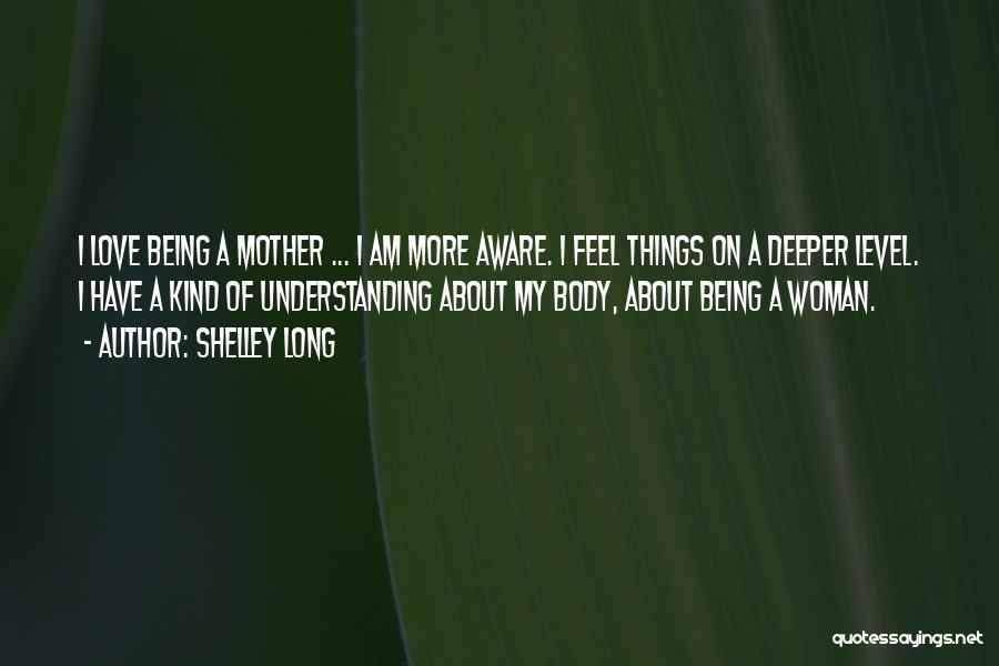 Shelley Long Quotes: I Love Being A Mother ... I Am More Aware. I Feel Things On A Deeper Level. I Have A