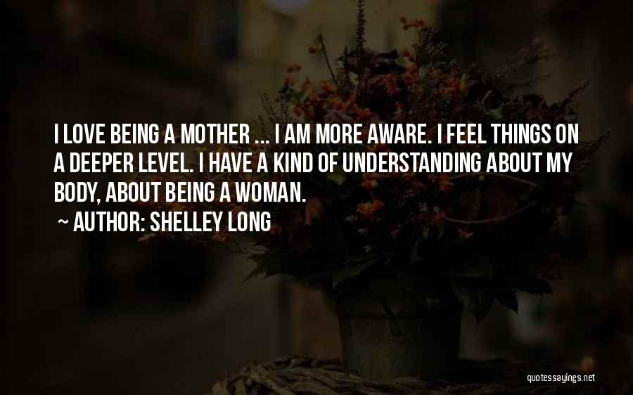 Shelley Long Quotes: I Love Being A Mother ... I Am More Aware. I Feel Things On A Deeper Level. I Have A