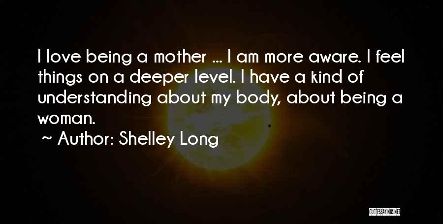 Shelley Long Quotes: I Love Being A Mother ... I Am More Aware. I Feel Things On A Deeper Level. I Have A