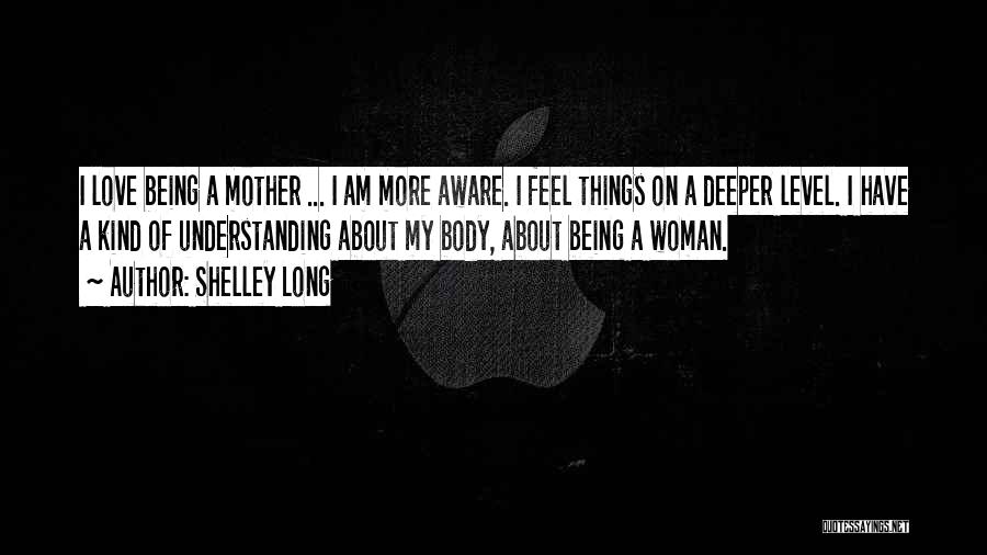 Shelley Long Quotes: I Love Being A Mother ... I Am More Aware. I Feel Things On A Deeper Level. I Have A