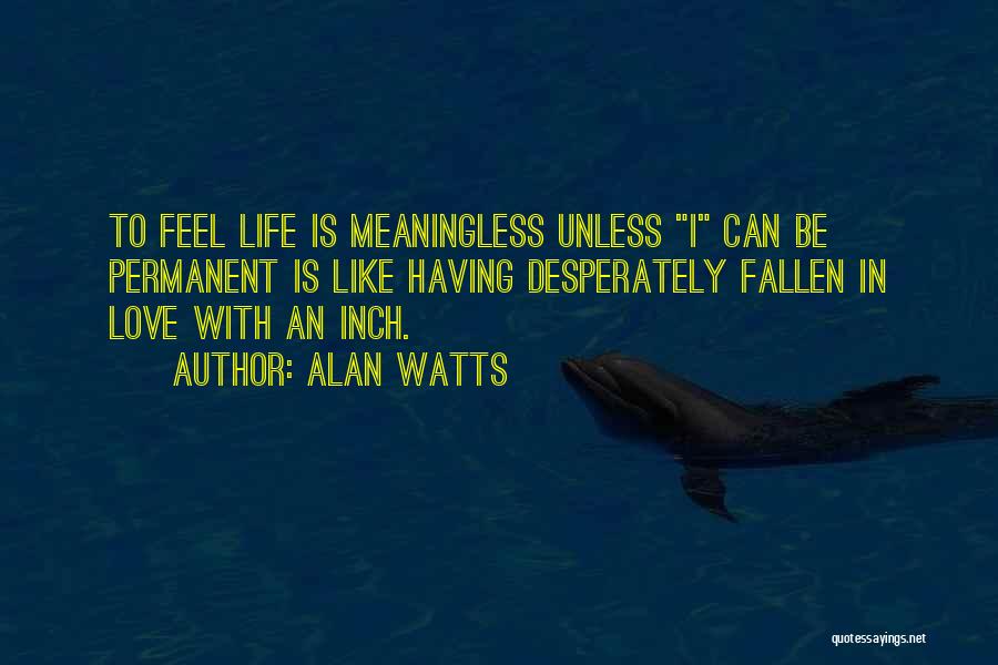 Alan Watts Quotes: To Feel Life Is Meaningless Unless I Can Be Permanent Is Like Having Desperately Fallen In Love With An Inch.