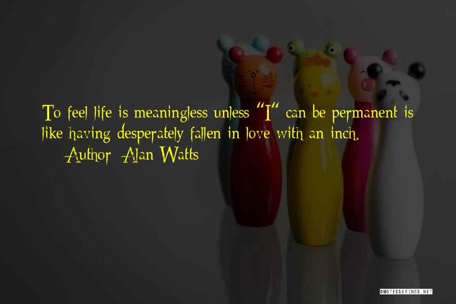 Alan Watts Quotes: To Feel Life Is Meaningless Unless I Can Be Permanent Is Like Having Desperately Fallen In Love With An Inch.