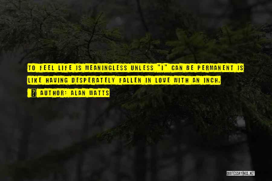 Alan Watts Quotes: To Feel Life Is Meaningless Unless I Can Be Permanent Is Like Having Desperately Fallen In Love With An Inch.