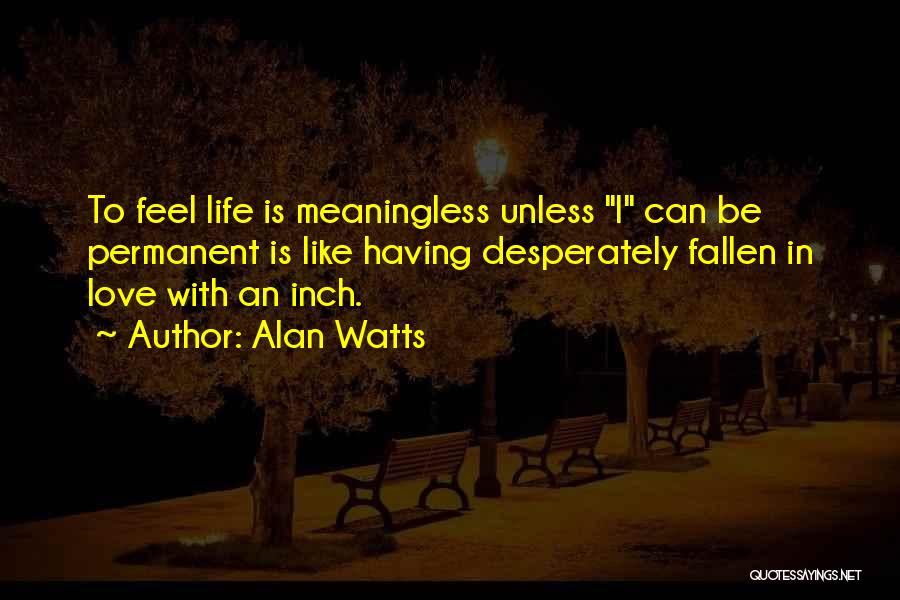 Alan Watts Quotes: To Feel Life Is Meaningless Unless I Can Be Permanent Is Like Having Desperately Fallen In Love With An Inch.