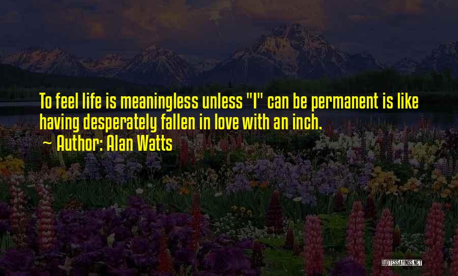 Alan Watts Quotes: To Feel Life Is Meaningless Unless I Can Be Permanent Is Like Having Desperately Fallen In Love With An Inch.