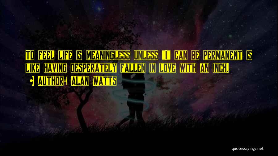 Alan Watts Quotes: To Feel Life Is Meaningless Unless I Can Be Permanent Is Like Having Desperately Fallen In Love With An Inch.