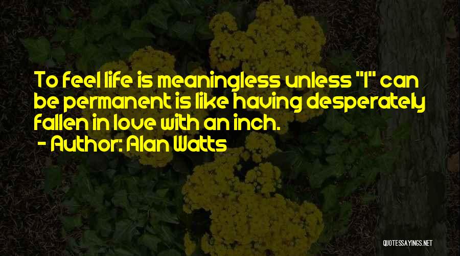 Alan Watts Quotes: To Feel Life Is Meaningless Unless I Can Be Permanent Is Like Having Desperately Fallen In Love With An Inch.