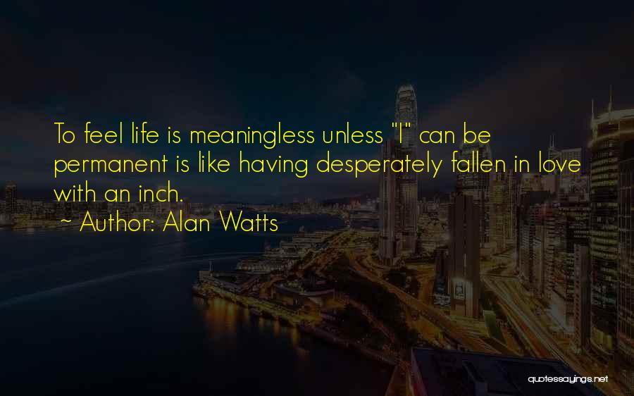 Alan Watts Quotes: To Feel Life Is Meaningless Unless I Can Be Permanent Is Like Having Desperately Fallen In Love With An Inch.