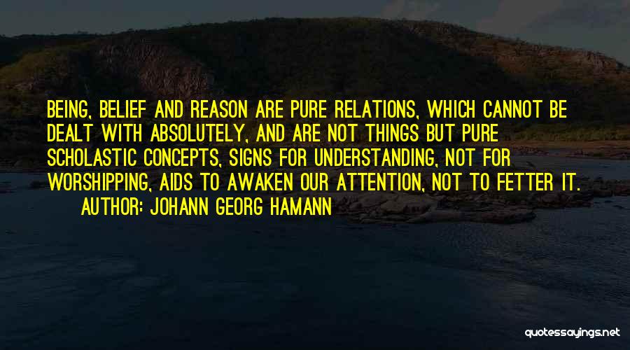 Johann Georg Hamann Quotes: Being, Belief And Reason Are Pure Relations, Which Cannot Be Dealt With Absolutely, And Are Not Things But Pure Scholastic