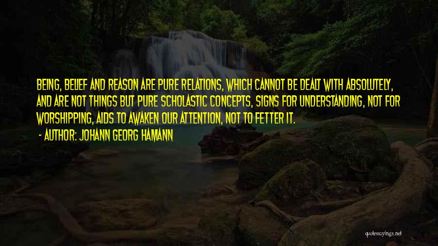 Johann Georg Hamann Quotes: Being, Belief And Reason Are Pure Relations, Which Cannot Be Dealt With Absolutely, And Are Not Things But Pure Scholastic