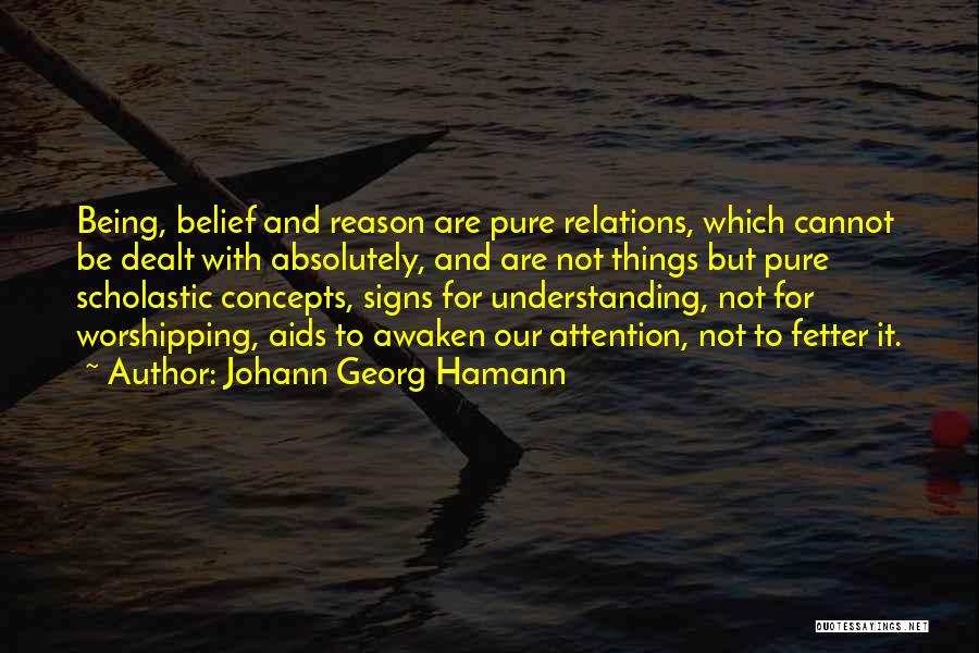 Johann Georg Hamann Quotes: Being, Belief And Reason Are Pure Relations, Which Cannot Be Dealt With Absolutely, And Are Not Things But Pure Scholastic