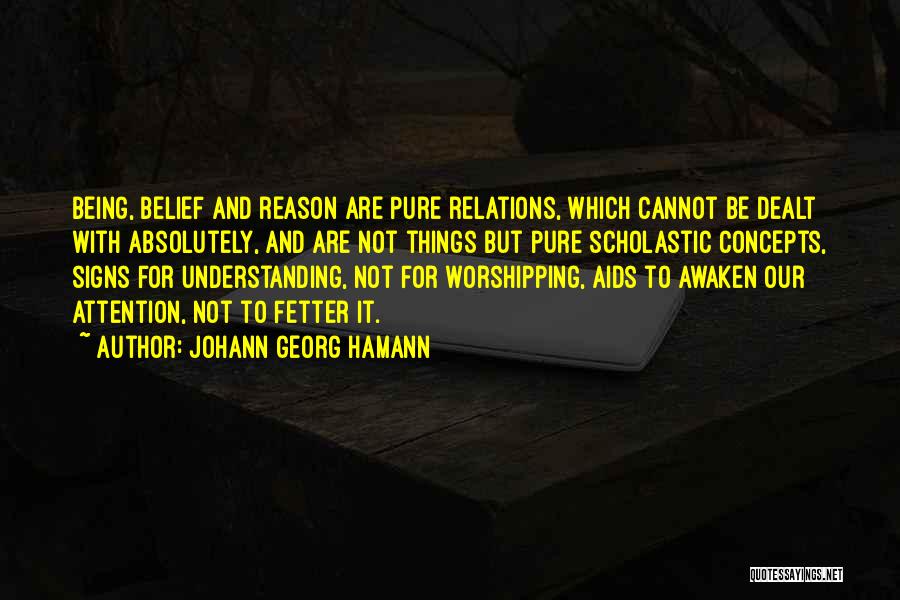 Johann Georg Hamann Quotes: Being, Belief And Reason Are Pure Relations, Which Cannot Be Dealt With Absolutely, And Are Not Things But Pure Scholastic