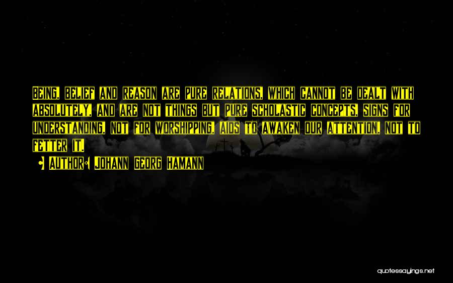 Johann Georg Hamann Quotes: Being, Belief And Reason Are Pure Relations, Which Cannot Be Dealt With Absolutely, And Are Not Things But Pure Scholastic