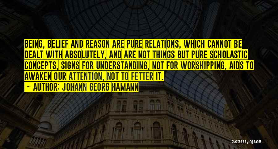 Johann Georg Hamann Quotes: Being, Belief And Reason Are Pure Relations, Which Cannot Be Dealt With Absolutely, And Are Not Things But Pure Scholastic