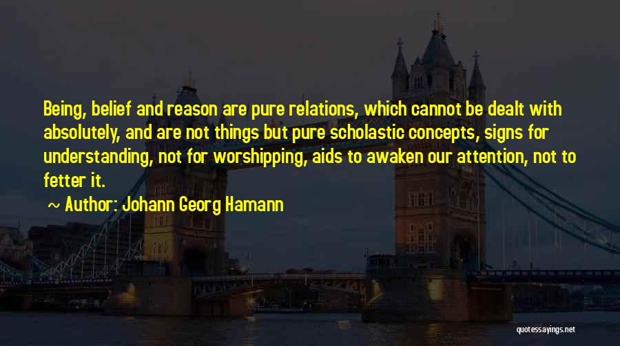 Johann Georg Hamann Quotes: Being, Belief And Reason Are Pure Relations, Which Cannot Be Dealt With Absolutely, And Are Not Things But Pure Scholastic