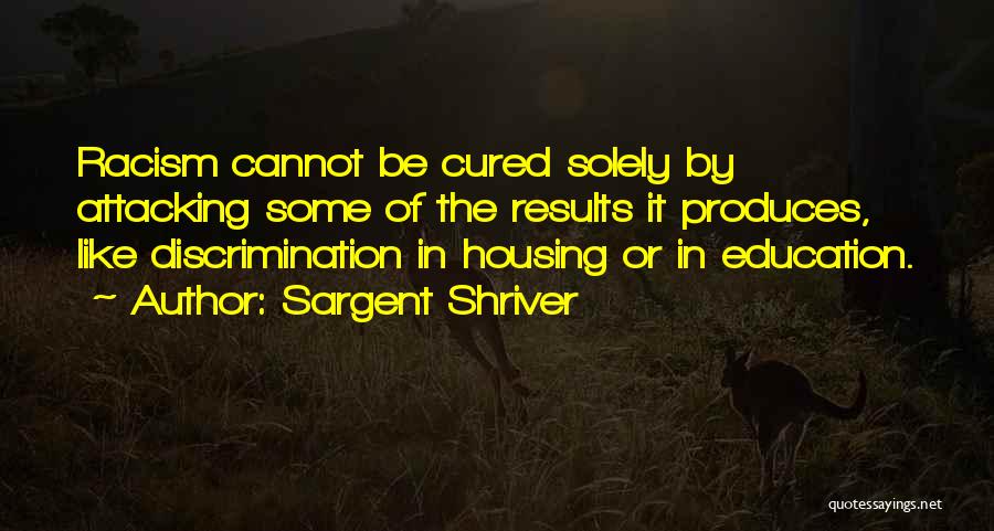 Sargent Shriver Quotes: Racism Cannot Be Cured Solely By Attacking Some Of The Results It Produces, Like Discrimination In Housing Or In Education.