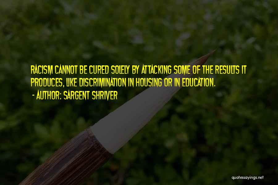 Sargent Shriver Quotes: Racism Cannot Be Cured Solely By Attacking Some Of The Results It Produces, Like Discrimination In Housing Or In Education.