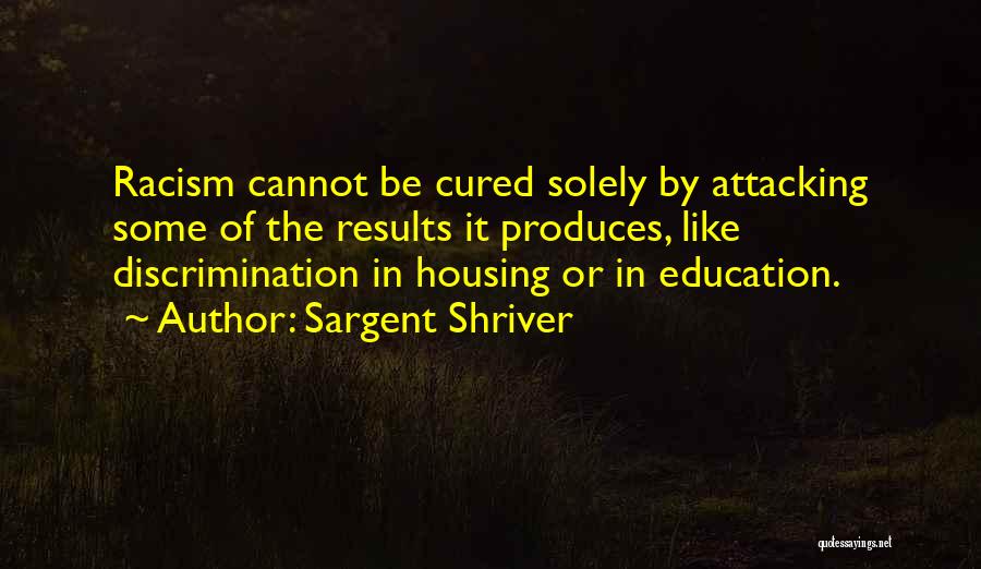 Sargent Shriver Quotes: Racism Cannot Be Cured Solely By Attacking Some Of The Results It Produces, Like Discrimination In Housing Or In Education.