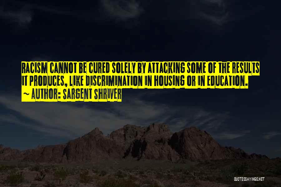 Sargent Shriver Quotes: Racism Cannot Be Cured Solely By Attacking Some Of The Results It Produces, Like Discrimination In Housing Or In Education.