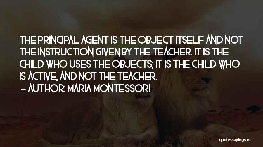 Maria Montessori Quotes: The Principal Agent Is The Object Itself And Not The Instruction Given By The Teacher. It Is The Child Who