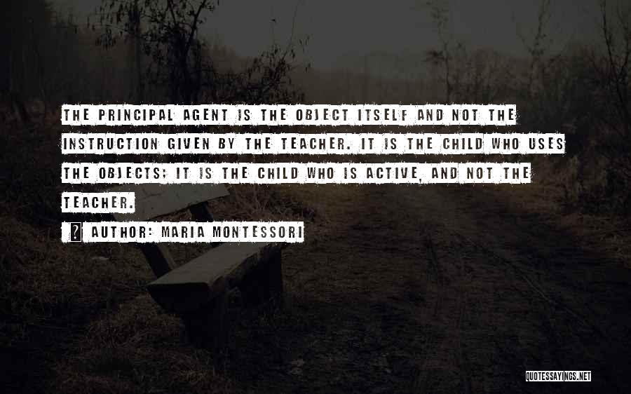 Maria Montessori Quotes: The Principal Agent Is The Object Itself And Not The Instruction Given By The Teacher. It Is The Child Who